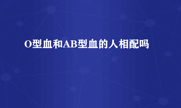 O型血和AB型血的人相配吗