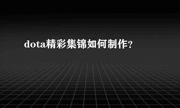 dota精彩集锦如何制作？