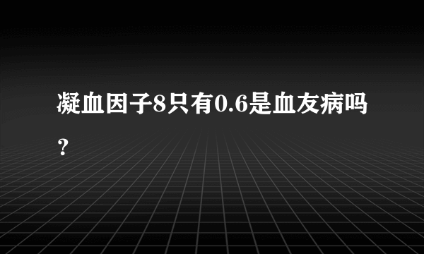 凝血因子8只有0.6是血友病吗？