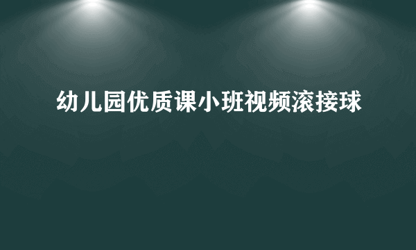 幼儿园优质课小班视频滚接球