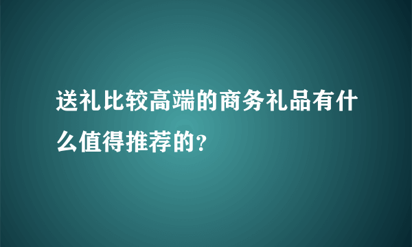 送礼比较高端的商务礼品有什么值得推荐的？