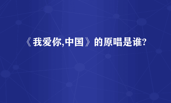 《我爱你,中国》的原唱是谁?