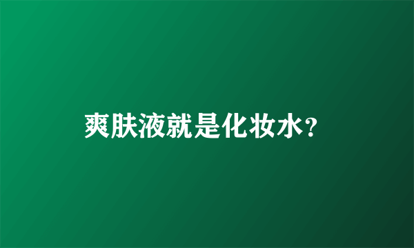 爽肤液就是化妆水？