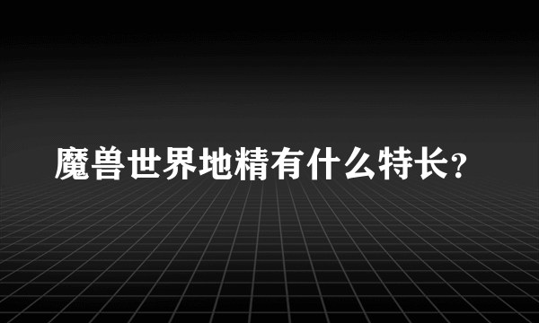 魔兽世界地精有什么特长？