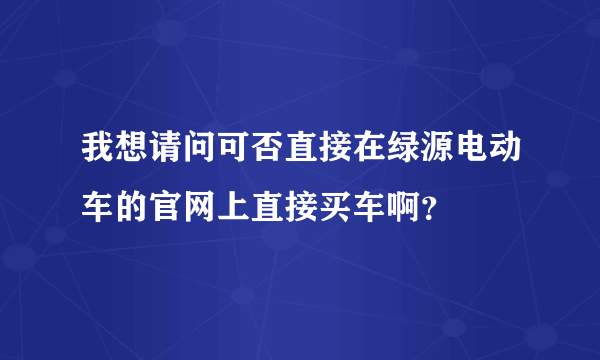 我想请问可否直接在绿源电动车的官网上直接买车啊？