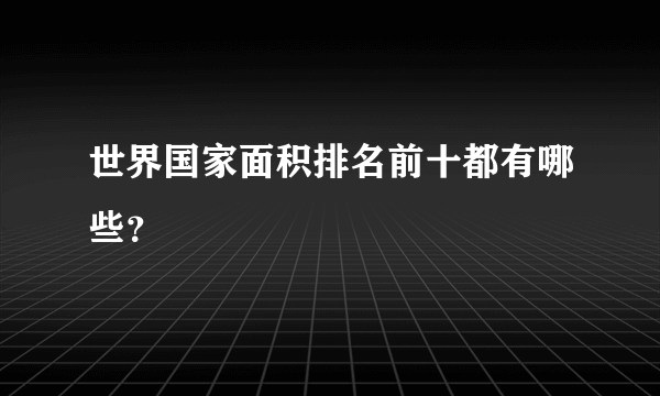 世界国家面积排名前十都有哪些？