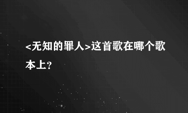 <无知的罪人>这首歌在哪个歌本上？