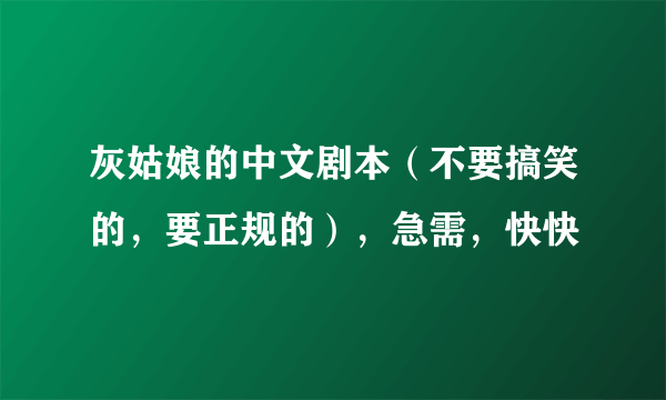 灰姑娘的中文剧本（不要搞笑的，要正规的），急需，快快