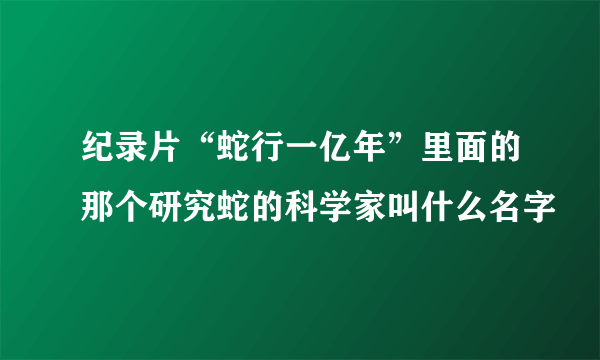 纪录片“蛇行一亿年”里面的那个研究蛇的科学家叫什么名字