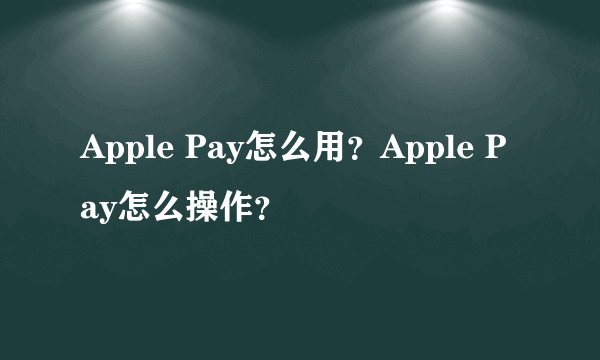 Apple Pay怎么用？Apple Pay怎么操作？