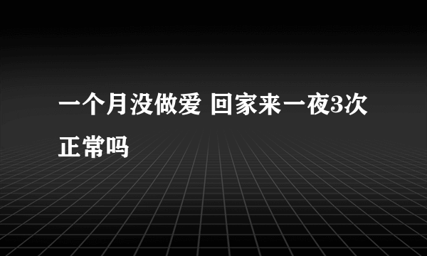 一个月没做爱 回家来一夜3次正常吗