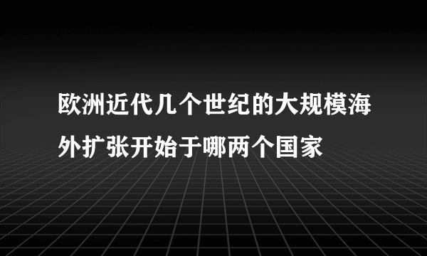 欧洲近代几个世纪的大规模海外扩张开始于哪两个国家