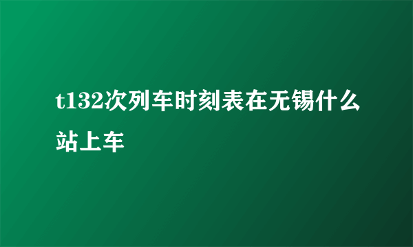 t132次列车时刻表在无锡什么站上车