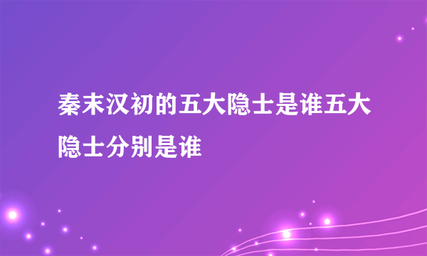 秦末汉初的五大隐士是谁五大隐士分别是谁