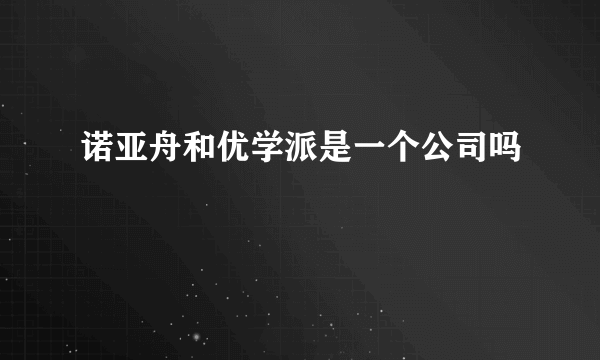 诺亚舟和优学派是一个公司吗