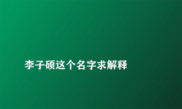 
李子硕这个名字求解释

