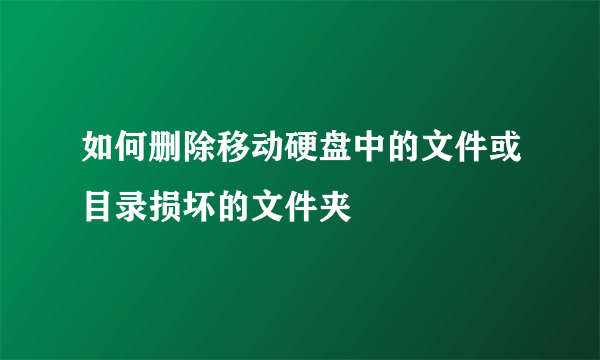 如何删除移动硬盘中的文件或目录损坏的文件夹