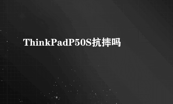 ThinkPadP50S抗摔吗