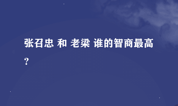 张召忠 和 老梁 谁的智商最高？