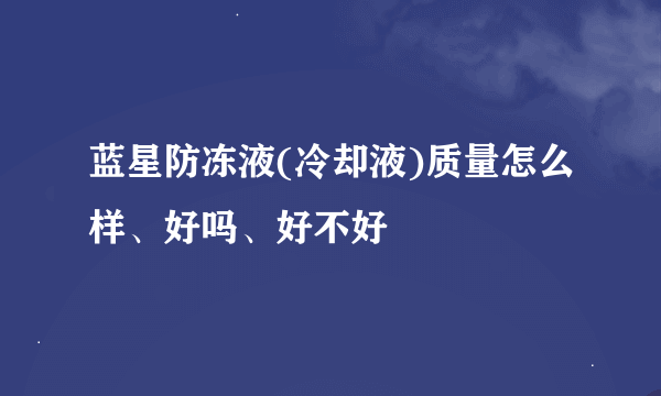 蓝星防冻液(冷却液)质量怎么样、好吗、好不好