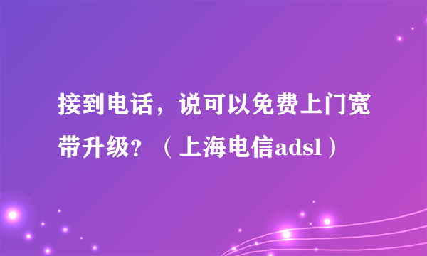 接到电话，说可以免费上门宽带升级？（上海电信adsl）