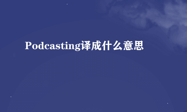 Podcasting译成什么意思