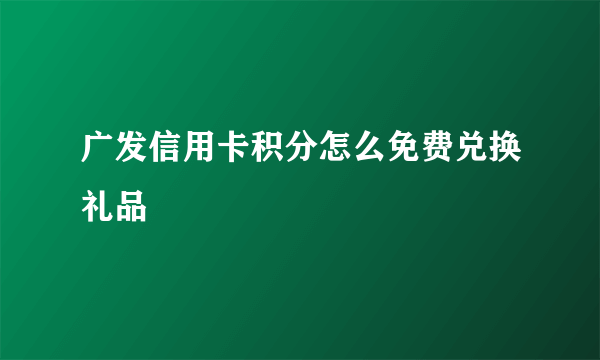 广发信用卡积分怎么免费兑换礼品