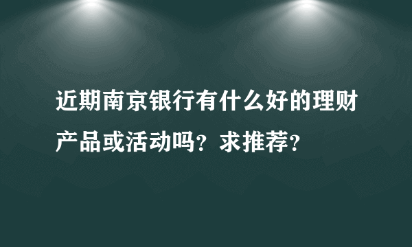 近期南京银行有什么好的理财产品或活动吗？求推荐？