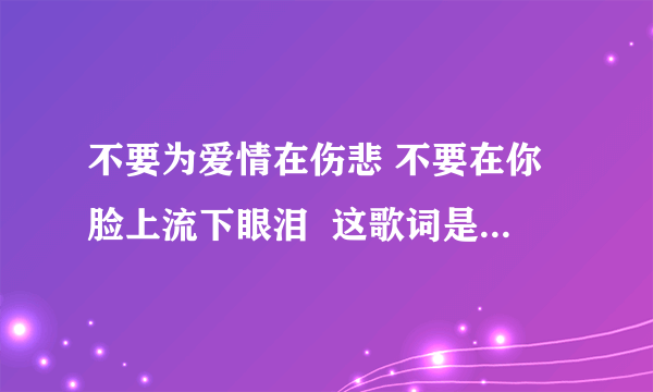 不要为爱情在伤悲 不要在你脸上流下眼泪  这歌词是那首歌里的歌词？