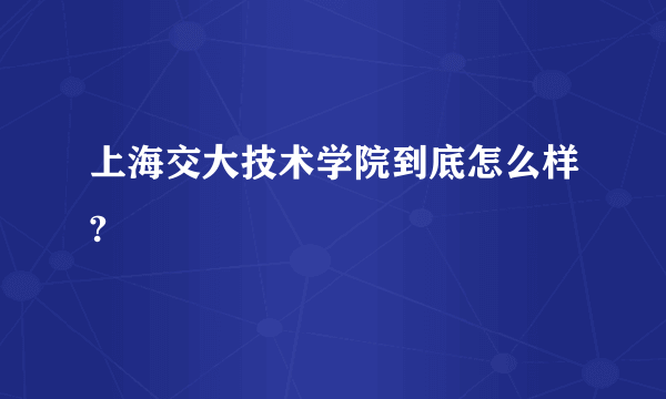 上海交大技术学院到底怎么样?