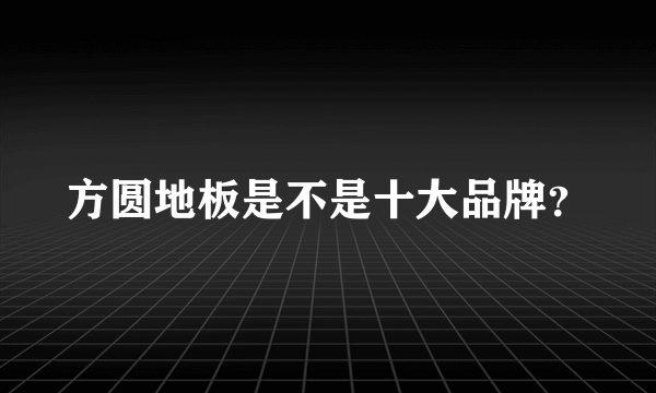 方圆地板是不是十大品牌？