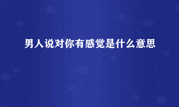 男人说对你有感觉是什么意思