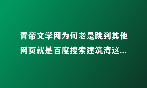 青帝文学网为何老是跳到其他网页就是百度搜索建筑湾这个网页求帮助