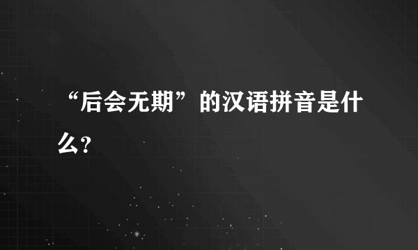 “后会无期”的汉语拼音是什么？