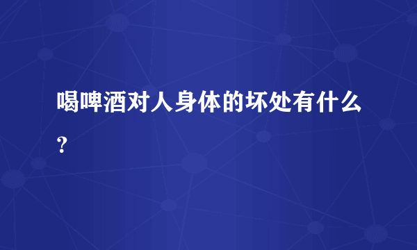 喝啤酒对人身体的坏处有什么？