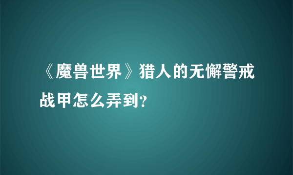 《魔兽世界》猎人的无懈警戒战甲怎么弄到？