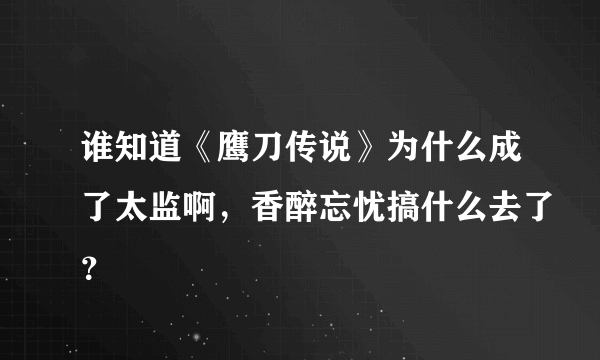 谁知道《鹰刀传说》为什么成了太监啊，香醉忘忧搞什么去了？