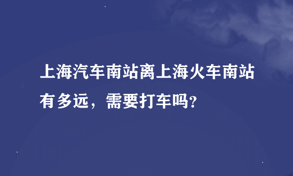 上海汽车南站离上海火车南站有多远，需要打车吗？