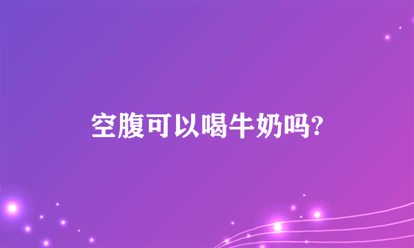 空腹可以喝牛奶吗?