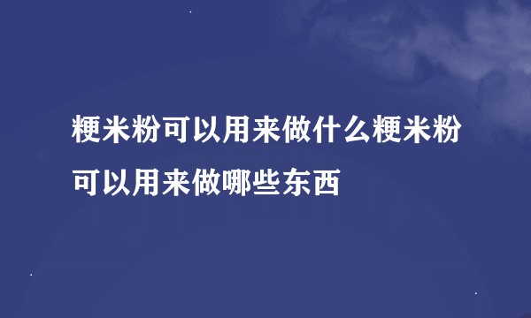 粳米粉可以用来做什么粳米粉可以用来做哪些东西