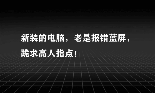 新装的电脑，老是报错蓝屏，跪求高人指点！