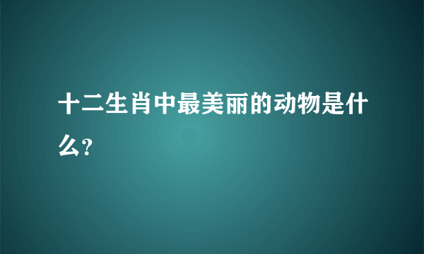 十二生肖中最美丽的动物是什么？