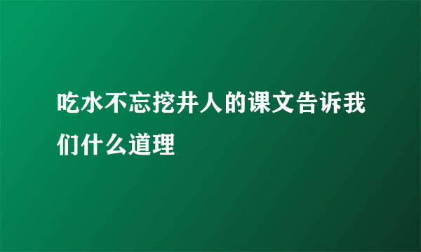 吃水不忘挖井人的课文告诉我们什么道理