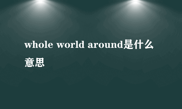 whole world around是什么意思