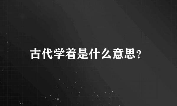 古代学着是什么意思？