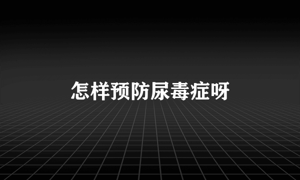 怎样预防尿毒症呀