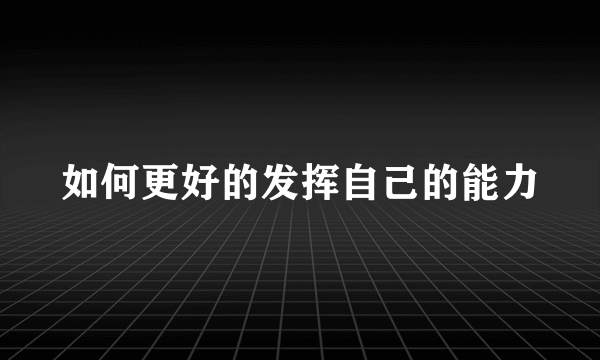 如何更好的发挥自己的能力