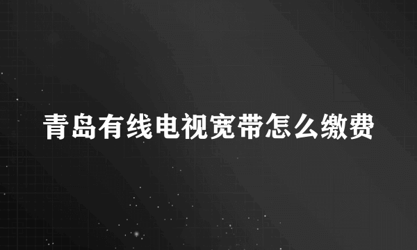 青岛有线电视宽带怎么缴费