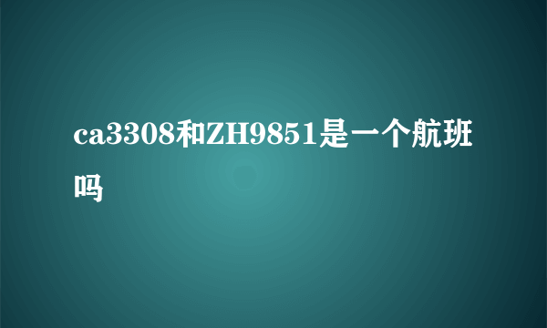 ca3308和ZH9851是一个航班吗