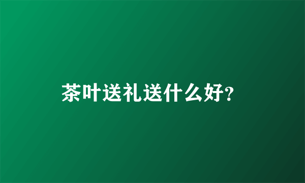 茶叶送礼送什么好？